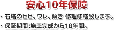 ●安心10年保障　・石塔のヒビ、ワレ、傾き　修理修繕致します。・保証期間：施工完成から10年間。